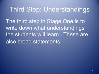 Third Step: Understandings
The third step in Stage One is to
write down what understandings
the students will learn. These are
also broad statements.




                                     8
 