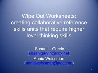 Wipe Out Worksheets:
creating collaborative reference
 skills units that require higher
        level thinking skills

           Susan L. Garvin
       (susanlgarvin@cox.net)
          Annie Weissman
     (annieweissman@aol.com)
                                    1
 