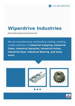 +91-8071804795
Wiperdrive Industries
http://www.wiperdriveindustries.com/
We are manufacturing, wholesaling, trading, retailing
a wide collection of Industrial Coupling, Industrial
Chain, Industrial Sprocket, Industrial Pulley,
Industrial Gear, Industrial Bearing and many
more.
 