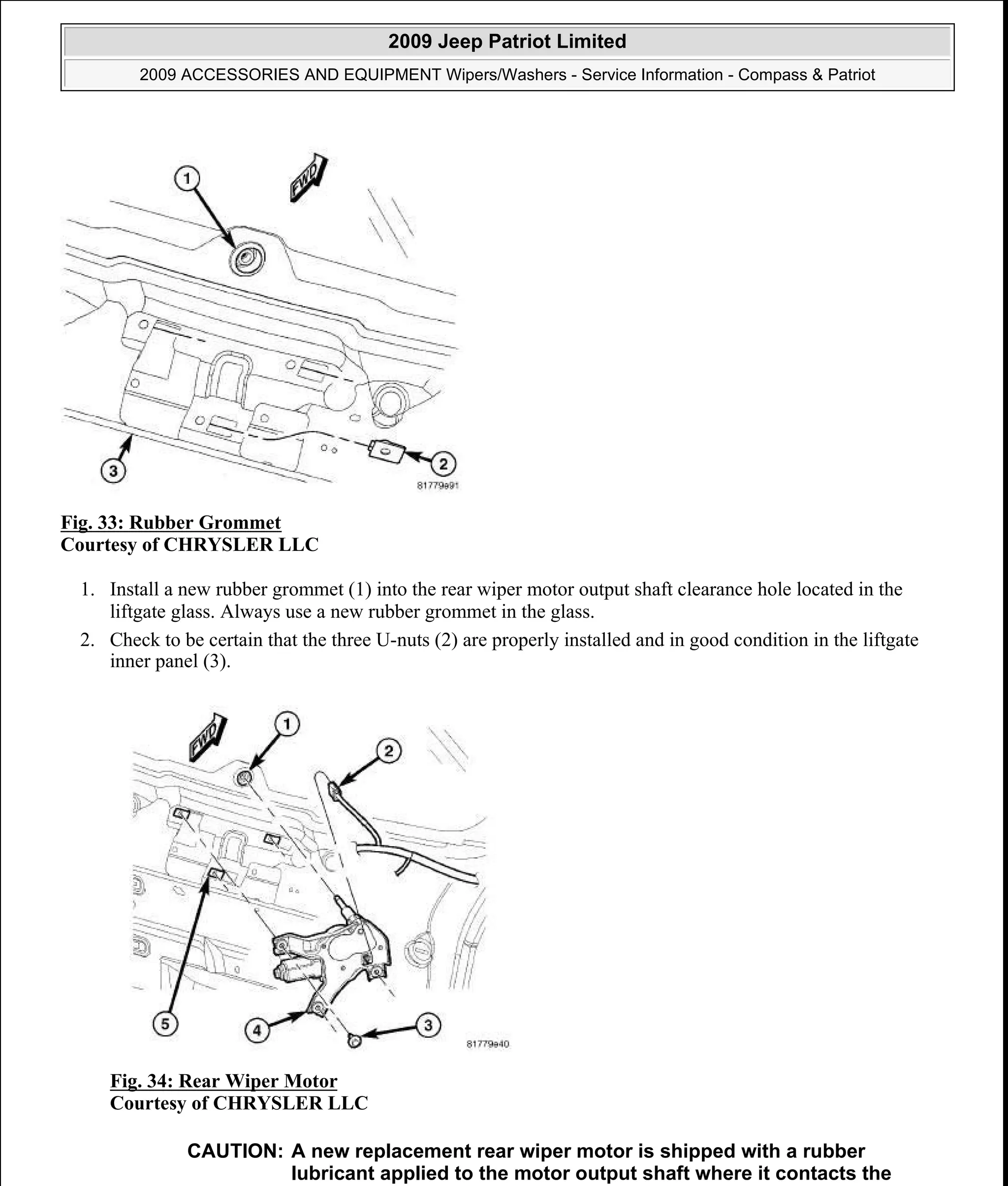 Fig. 33: Rubber Grommet
Courtesy of CHRYSLER LLC
1. Install a new rubber grommet (1) into the rear wiper motor output shaft clearance hole located in the
liftgate glass. Always use a new rubber grommet in the glass.
2. Check to be certain that the three U-nuts (2) are properly installed and in good condition in the liftgate
inner panel (3).
Fig. 34: Rear Wiper Motor
Courtesy of CHRYSLER LLC
CAUTION: A new replacement rear wiper motor is shipped with a rubber
lubricant applied to the motor output shaft where it contacts the
2009 Jeep Patriot Limited
2009 ACCESSORIES AND EQUIPMENT Wipers/Washers - Service Information - Compass & Patriot
a
Saturday, September 08, 2012 11:00:17 AM Page 43 © 2006 Mitchell Repair Information Company, LLC.
 