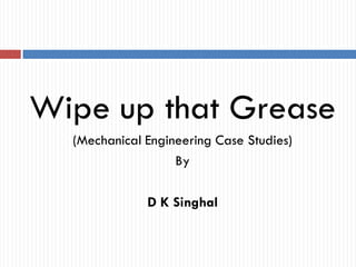 Wipe up that Grease
(Mechanical Engineering Case Studies)
By
D K Singhal
 