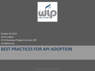 October 30, 2014 
Carlo Longino 
VP of Developer Program Services, WIP 
carlo@wip.org 
BEST PRACTICES FOR API ADOPTION 
© Wireless Industry Partnership Connector Inc. 
 
