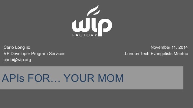 Carlo Longino 
VP Developer Program Services 
carlo@wip.org 
APIs FOR… YOUR MOM 
November 11, 2014 
London Tech Evangelist...