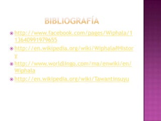 bibliografíahttp://www.facebook.com/pages/Wiphala/113640991979655http://en.wikipedia.org/wiki/Wiphala#Historyhttp://www.worldlingo.com/ma/enwiki/en/Wiphalahttp://en.wikipedia.org/wiki/Tawantinsuyu