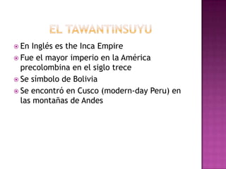 El TawantinsuyuEn Inglés es the Inca EmpireFue el mayor imperio en la América precolombina en el siglo treceSe símbolo de BoliviaSe encontró en Cusco (modern-dayPeru) en las montañas de Andes