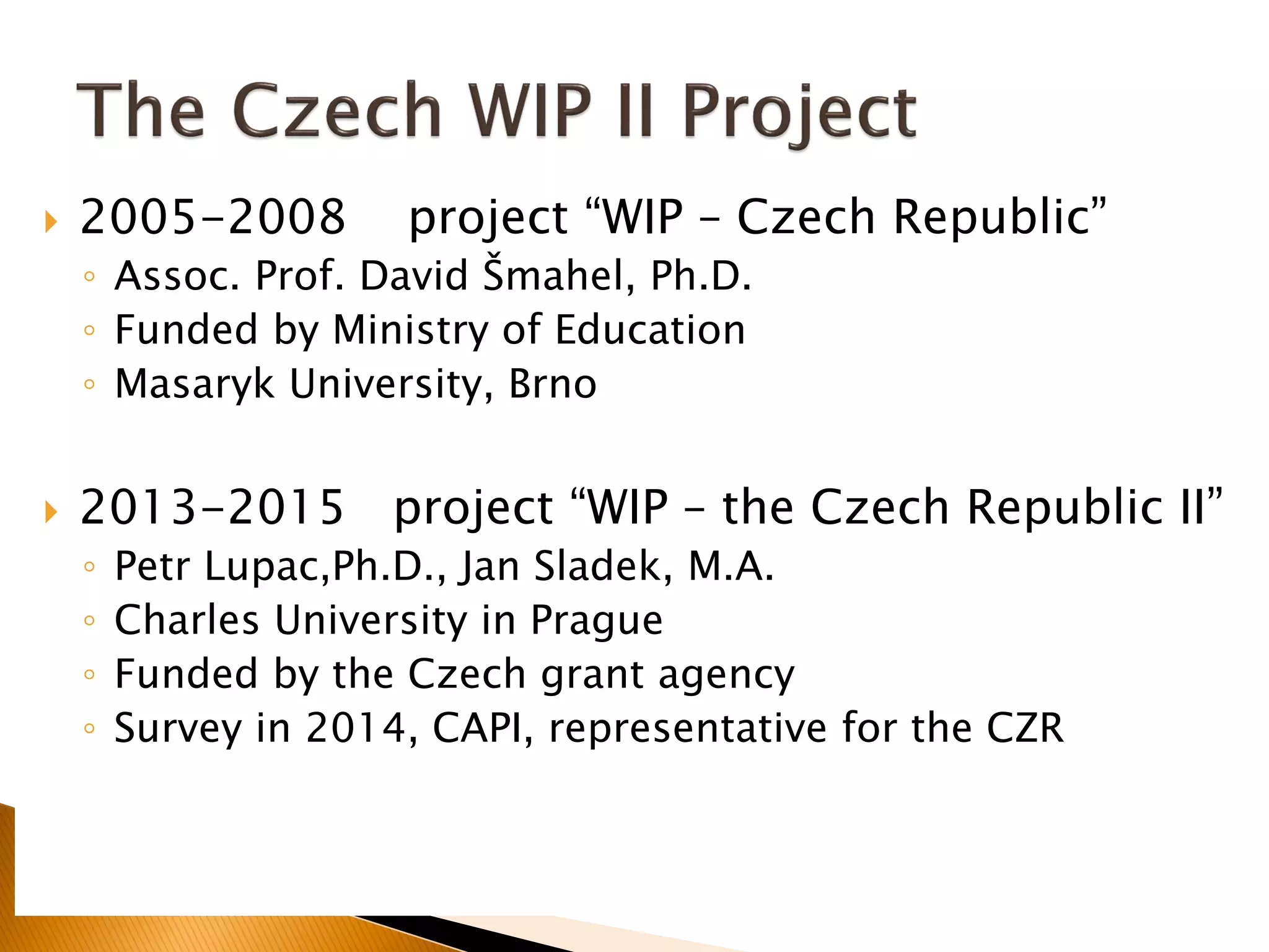  2005-2008 project “WIP – Czech Republic”
◦ Assoc. Prof. David Šmahel, Ph.D.
◦ Funded by Ministry of Education
◦ Masaryk University, Brno
 2013-2015 project “WIP – the Czech Republic II”
◦ Petr Lupac,Ph.D., Jan Sladek, M.A.
◦ Charles University in Prague
◦ Funded by the Czech grant agency
◦ Survey in 2014, CAPI, representative for the CZR
 