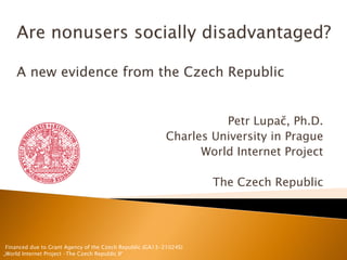 Petr Lupač, Ph.D.
Charles University in Prague
World Internet Project
The Czech Republic
Financed due to Grant Agency of the Czech Republic (GA13-21024S)
„World Internet Project –The Czech Republic II“
 