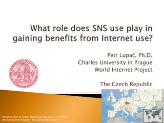 Petr Lupač, Ph.D.
Charles University in Prague
World Internet Project
The Czech Republic
Financed due to Grant Agency of CZR (GA13-21024S)
„World Internet Project – The Czech Republic II“
 