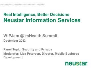 Real Intelligence, Better Decisions
Neustar Information Services

WIPJam @ mHealth Summit
December 2012

Panel Topic: Security and Privacy
Moderator: Lisa Peterson, Director, Mobile Business
Development
 