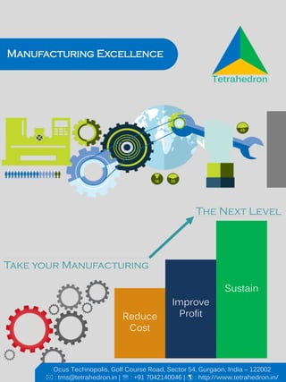 Manufacturing Excellence
Reduce
Cost
Improve
Profit
Sustain
Take your Manufacturing
The Next Level
Ocus Technopolis, Golf Course Road, Sector 54, Gurgaon, India – 122002
 : tms@tetrahedron.in |  : +91 7042140046 |  : http://www.tetrahedron.in/
 