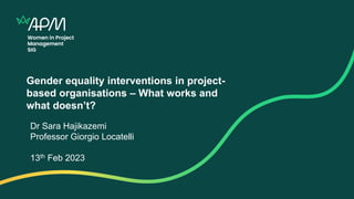Gender equality interventions in project-
based organisations – What works and
what doesn’t?
Dr Sara Hajikazemi
Professor ...