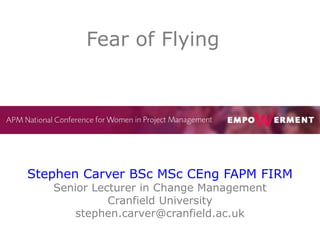 Stephen Carver BSc MSc CEng FAPM FIRM
Senior Lecturer in Change Management
Cranfield University
stephen.carver@cranfield.ac.uk
Fear of Flying
 