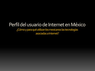 Perfil del usuario de Internet en México¿Cómo y para qué utilizan los mexicanos las tecnologías asociadas a Internet?
