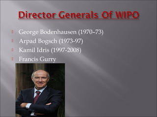  George Bodenhausen (1970–73)
 Arpad Bogsch (1973-97)
 Kamil Idris (1997-2008)
 Francis Gurry
 