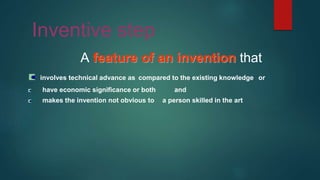 Inventive step
A feature of an invention that
involves technical advance as compared to the existing knowledge or
have economic significance or both and
makes the invention not obvious to a person skilled in the art
 
