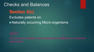Checks and Balances
Section 3(c)
Excludes patents on
Naturally occurring Micro-organisms
Effect
Genetically modified microorganisms (GMOs) are however,
patentable.
 