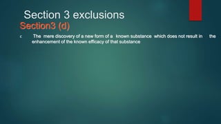 Section 3 exclusions
Section3 (d)
The mere discovery of a new form of a known substance which does not result in the
enhancement of the known efficacy of that substance
 