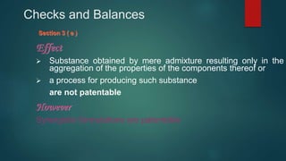 Checks and Balances
Section 3 ( e )
Effect
 Substance obtained by mere admixture resulting only in the
aggregation of the properties of the components thereof or
 a process for producing such substance
are not patentable
However
Synergistic formulations are patentable
 