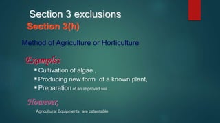Section 3(h)
Method of Agriculture or Horticulture
Examples
Cultivation of algae ,
Producing new form of a known plant,
Preparation of an improved soil
However,
Agricultural Equipments are patentable
Section 3 exclusions
 