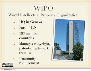 WIPO 
World Intellectual Property Organization 
HQ in Geneva 
Part of U.N 
183 member 
countries 
Manages copyright, 
patents, trademark 
treaties 
Unanimity 
requirement 
12. marraskuuta 14 
 