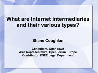 What are Internet Intermediaries
and their various types?
Shane Coughlan
Consultant, Opendawn
Asia Representative, OpenForum Europe
Contributor, FSFE Legal Department
 