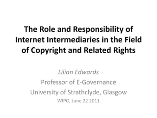 The Role and Responsibility of Internet Intermediaries in the Field of Copyright and Related Rights Lilian Edwards Professor of E-Governance University of Strathclyde, Glasgow WIPO, June 22 2011 