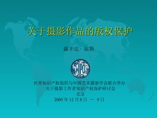 关于摄影作品的版权保护 露辛达 ·  琼斯   世界知识产权组织与中国艺术摄影学会联合举办  关于摄影工作者知识产权保护研讨会 北京 2005 年 12 月 8 日 －  9 日  