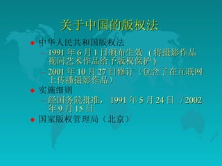 关于中国的版权法 中华人民共和国版权法  1991 年 6 月 1 日颁布生效  ( 将摄影作品视同艺术作品给予版权保护 ) 2001 年 10 月 27 日修订（包含了在互联网上传播摄影作品）  实施细则 经国务院批准， 1991 年 5 月 24 日  / 2002 年 9 月 15 日  国家版权管理局（北京）  