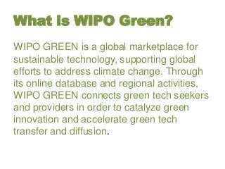 What is WIPO Green?
WIPO GREEN is a global marketplace for
sustainable technology, supporting global
efforts to address cl...