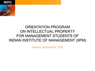 ORIENTATION PROGRAM
ON INTELLECTUAL PROPERTY
FOR MANAGEMENT STUDENTS OF
INDIAN INSTITUTE OF MANAGEMENT (IIPM)
Geneva, Switzerland, 2007
 
