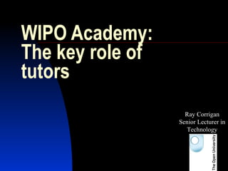 WIPO Academy: The key role of tutors Ray Corrigan Senior Lecturer in Technology 
