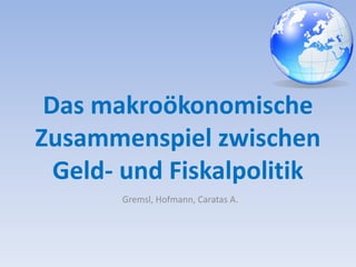 Das makroökonomische 
Zusammenspiel zwischen 
Geld- und Fiskalpolitik 
Gremsl, Hofmann, Caratas A. 
 