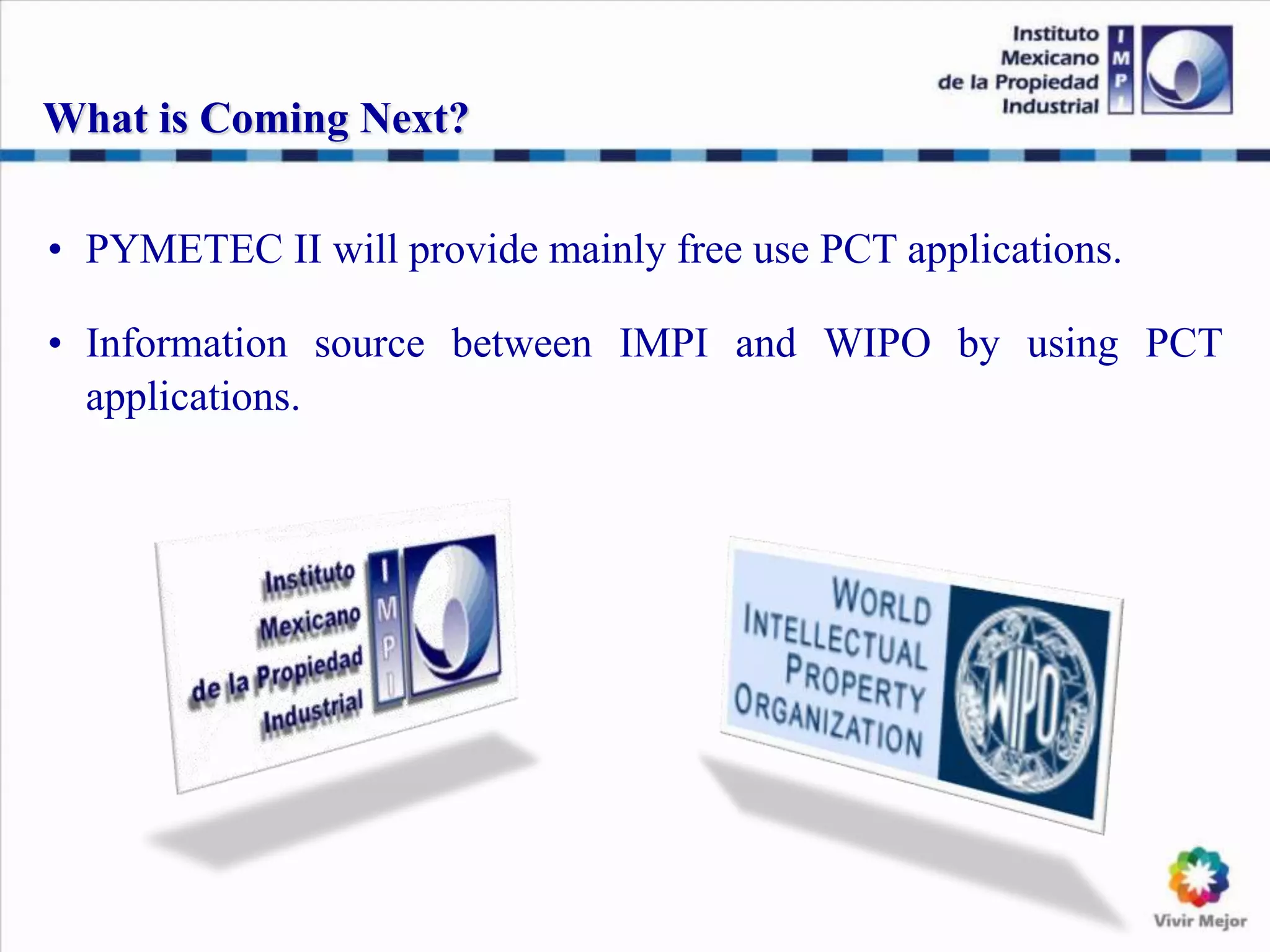 • PYMETEC II will provide mainly free use PCT applications.
• Information source between IMPI and WIPO by using PCT
applications.
What is Coming Next?
 