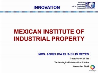 MEXICAN INSTITUTE OF
INDUSTRIAL PROPERTY
MRS. ANGELICA ELIA SILIS REYES
Coordinator of the
Technological Information Centre
November 2009
INNOVATION
 