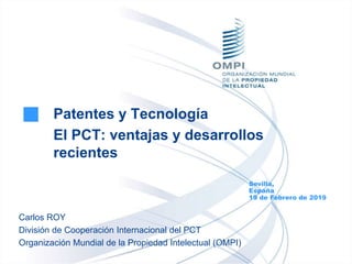 Patentes y Tecnología
El PCT: ventajas y desarrollos
recientes
Sevilla,
España
19 de Febrero de 2019
Carlos ROY
División de Cooperación Internacional del PCT
Organización Mundial de la Propiedad Intelectual (OMPI)
 