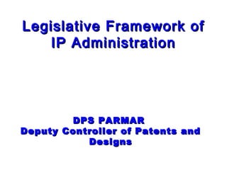 Legislative Framework ofLegislative Framework of
IP AdministrationIP Administration
DPS PARMARDPS PARMAR
Deputy Controller of Patents andDeputy Controller of Patents and
DesignsDesigns
 