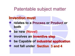 Patentable subject matter
Invention must
Invention must
relates to a Process
Process or Product
Product or
both
be new (Novel)
involves an inventive step
inventive step
be Capable of industrial application
industrial application
not fall under Section 3 and 4
Section 3 and 4
 