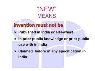 “NEW”
MEANS
Invention must not be
Invention must not be
Published in India or elsewhere
In prior public knowledge or prior public
use with in India
Claimed before in any specification in
India
 