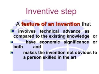 Inventive step
A feature of an invention
feature of an invention that
involves technical advance as
compared to the existing knowledge or
have economic significance or
both and
makes the invention not obvious to
a person skilled in the art
 