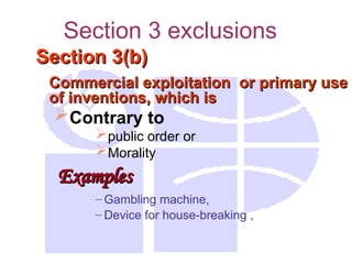 Section 3 exclusions
Section 3(b)
Section 3(b)
Commercial exploitation or primary use
Commercial exploitation or primary use
of inventions, which is
of inventions, which is
Contrary to
public order or
Morality
Examples
Examples
– Gambling machine,
– Device for house-breaking ,
 