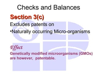 Checks and Balances
Section 3(c)
Section 3(c)
Excludes patents on
•Naturally occurring Micro-organisms
Effect
Genetically modified microorganisms (GMOs)
are however, patentable.
 