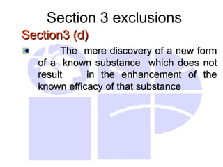 Section 3 exclusions
Section3 (d)
Section3 (d)
The mere discovery of a new form
The mere discovery of a new form
of a
of a known substance which does not
known substance which does not
result
result in the enhancement of the
in the enhancement of the
known efficacy of that substance
known efficacy of that substance
 