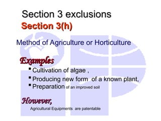 Section 3(h)
Section 3(h)
Method of Agriculture or Horticulture
Examples
Examples
Cultivation of algae ,
Producing new form of a known plant,
Preparation of an improved soil
However,
However,
Agricultural Equipments are patentable
Section 3 exclusions
Section 3 exclusions
 