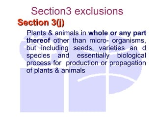 Section3 exclusions
Section 3(j)
Section 3(j)
Plants & animals in whole or any part
thereof other than micro- organisms,
but including seeds, varieties an d
species and essentially biological
process for production or propagation
of plants & animals
 