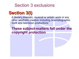 Section 3(l)
Section 3(l)
A literary,dramatic, musical or artistic work or any
other aesthetic creation including cinematographic
work and television productions
These subject-matters fall under the
copyright protection
Section 3 exclusions
 