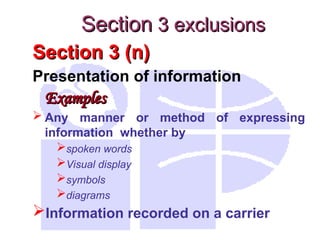Section 3 (n)
Section 3 (n)
Presentation of information
Examples
Examples
 Any manner or method of expressing
information whether by
spoken words
Visual display
symbols
diagrams
Information recorded on a carrier
Section
Section 3 exclusions
3 exclusions
 