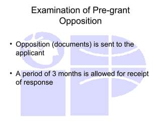 Examination of Pre-grant
Opposition
• Opposition (documents) is sent to the
applicant
• A period of 3 months is allowed for receipt
of response
 