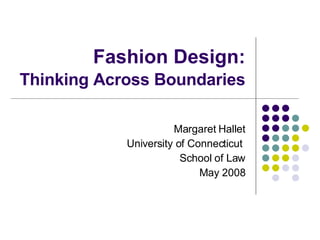 Fashion Design: Thinking Across Boundaries   Margaret Hallet University of Connecticut  School of Law May 2008 