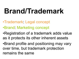 Brand/Trademark
•Trademark: Legal concept
•Brand: Marketing concept
•Registration of a trademark adds value
as it protects its other inherent assets
•Brand profile and positioning may vary
over time, but trademark protection
remains the same
 
