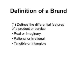 Definition of a Brand
(1) Defines the differential features
of a product or service:
• Real or Imaginary
• Rational or Irrational
• Tangible or Intangible
 